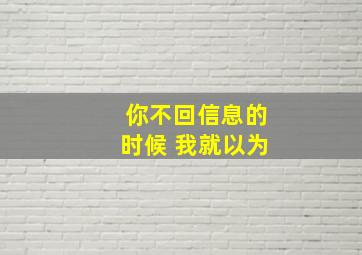 你不回信息的时候 我就以为